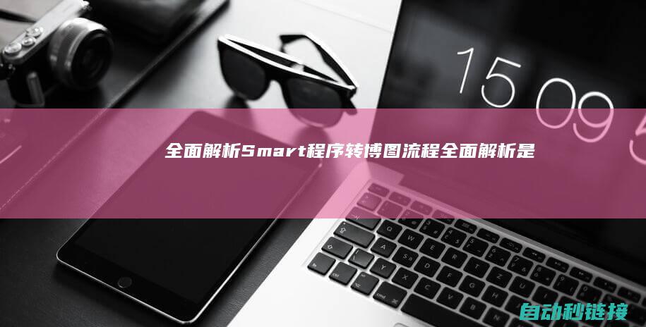 全面解析Smart程序转博图流程 (全面解析是什么意思)